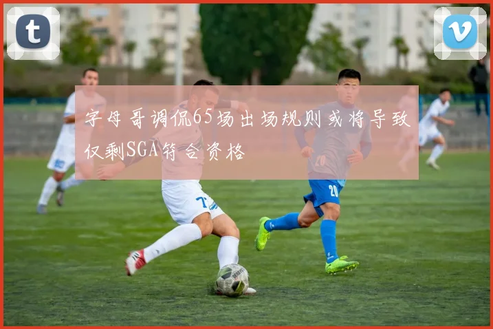 字母哥调侃65场出场规则或将导致仅剩SGA符合资格