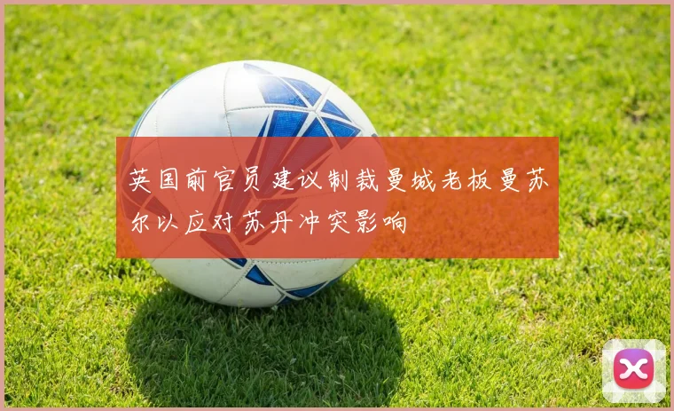 英国前官员建议制裁曼城老板曼苏尔以应对苏丹冲突影响