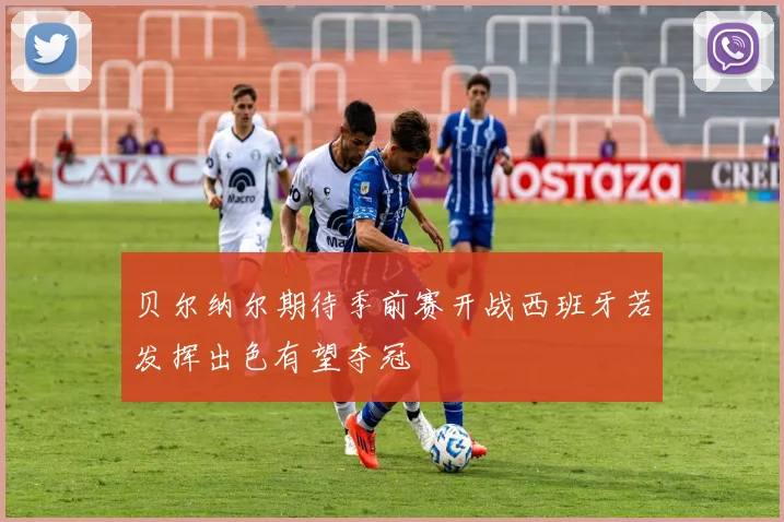 贝尔纳尔期待季前赛开战西班牙若发挥出色有望夺冠