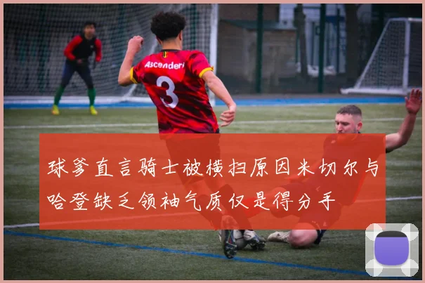 球爹直言骑士被横扫原因米切尔与哈登缺乏领袖气质仅是得分手