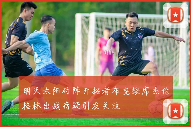 明天太阳对阵开拓者布克缺席杰伦格林出战存疑引发关注