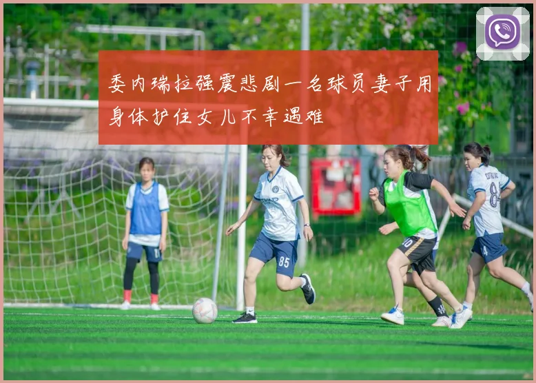 委内瑞拉强震悲剧一名球员妻子用身体护住女儿不幸遇难