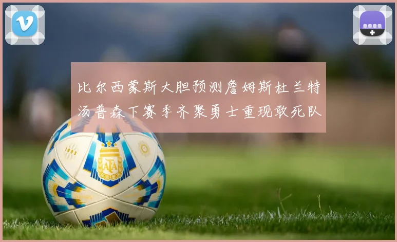 比尔西蒙斯大胆预测詹姆斯杜兰特汤普森下赛季齐聚勇士重现敢死队辉煌