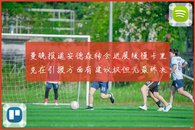 曼晚报道安德森转会进展缓慢卡里克在引援方面有建议权但无最终决定权