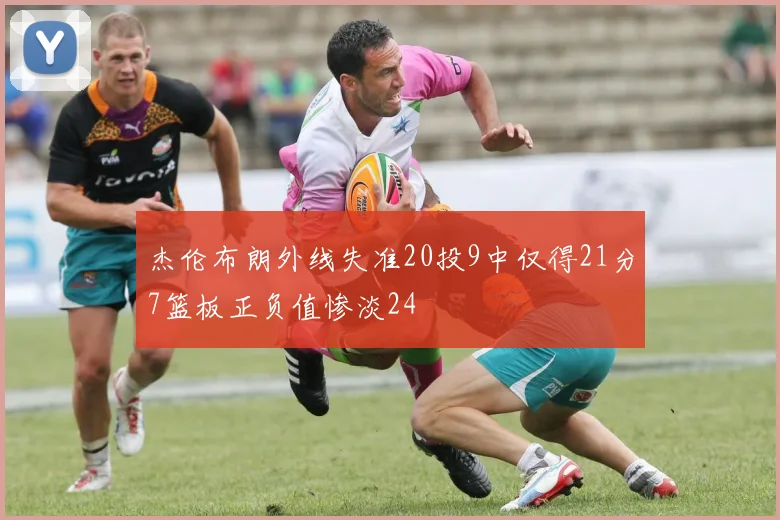 杰伦布朗外线失准20投9中仅得21分7篮板正负值惨淡24