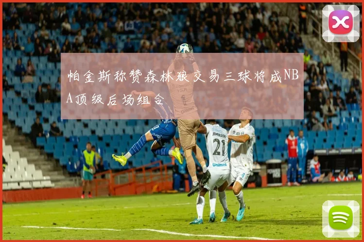 帕金斯称赞森林狼交易三球将成NBA顶级后场组合