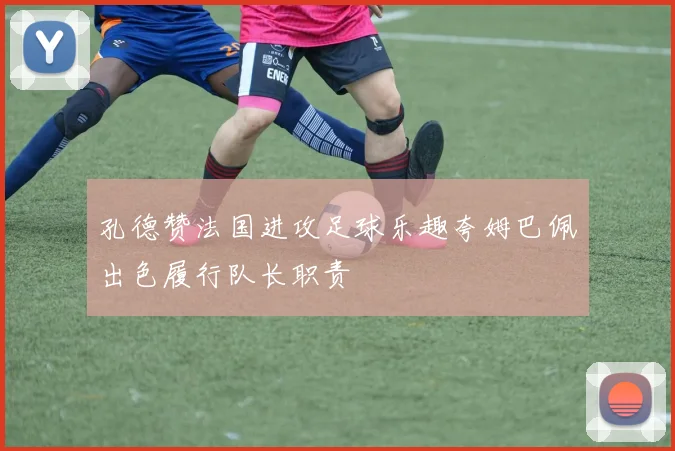 孔德赞法国进攻足球乐趣夸姆巴佩出色履行队长职责