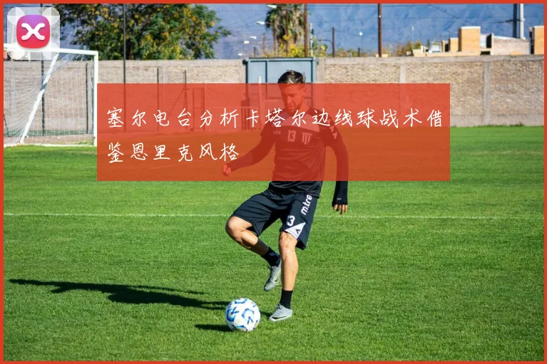塞尔电台分析卡塔尔边线球战术借鉴恩里克风格