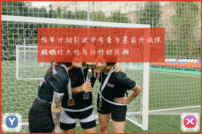 绿军计划引进字母哥与墨菲并试探鹈鹕对杰伦与怀特的兴趣