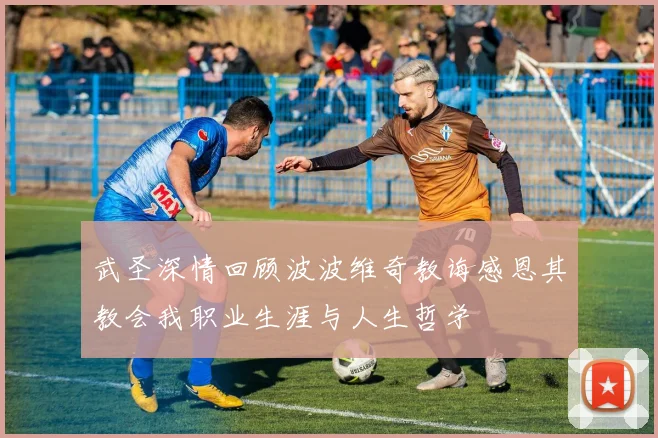 武圣深情回顾波波维奇教诲感恩其教会我职业生涯与人生哲学