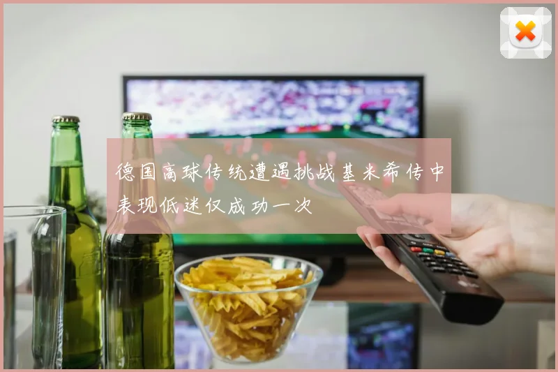 德国高球传统遭遇挑战基米希传中表现低迷仅成功一次