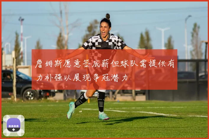 詹姆斯愿意签底薪但球队需提供有力补强以展现争冠潜力