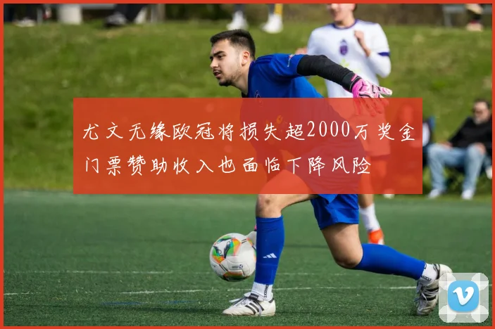 尤文无缘欧冠将损失超2000万奖金门票赞助收入也面临下降风险