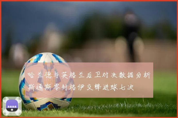 哈兰德与英格兰后卫对决数据分析斯通斯零封格伊交锋进球七次