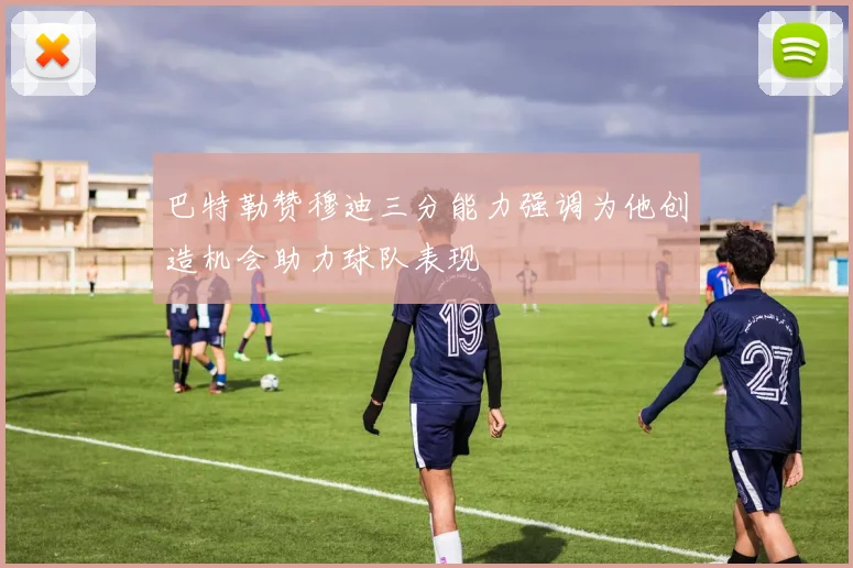 巴特勒赞穆迪三分能力强调为他创造机会助力球队表现