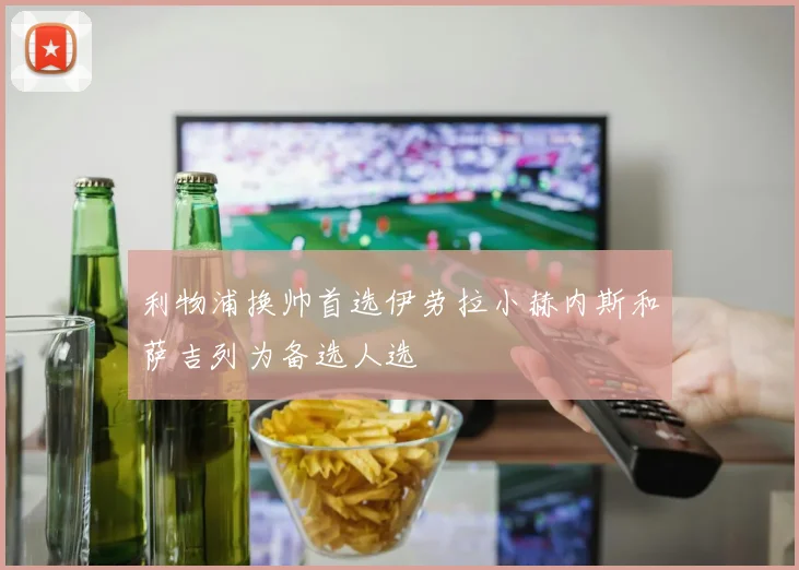 利物浦换帅首选伊劳拉小赫内斯和萨吉列为备选人选