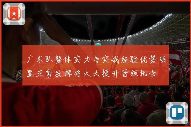 广东队整体实力与实战经验优势明显正常发挥将大大提升晋级机会