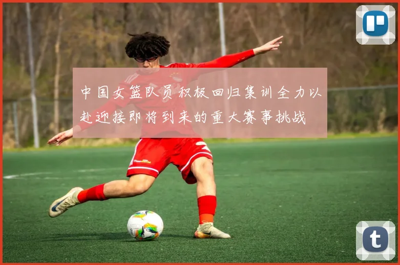中国女篮队员积极回归集训全力以赴迎接即将到来的重大赛事挑战