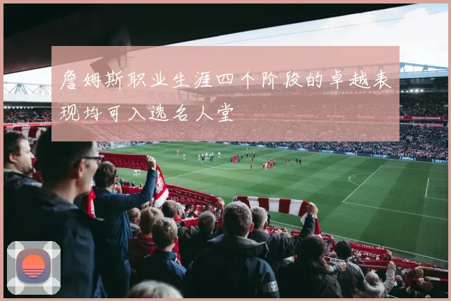 詹姆斯职业生涯四个阶段的卓越表现均可入选名人堂