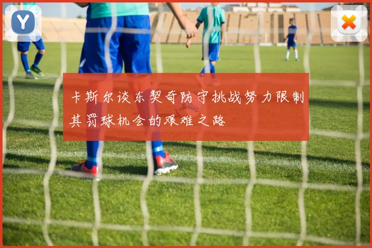卡斯尔谈东契奇防守挑战努力限制其罚球机会的艰难之路