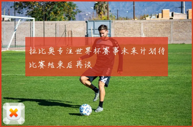 拉比奥专注世界杯赛事未来计划待比赛结束后再谈