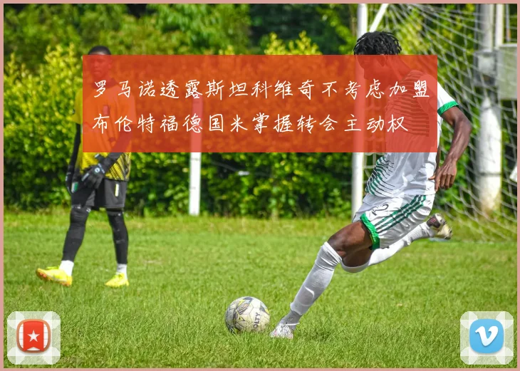 罗马诺透露斯坦科维奇不考虑加盟布伦特福德国米掌握转会主动权