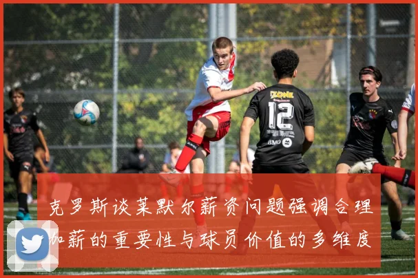 克罗斯谈莱默尔薪资问题强调合理加薪的重要性与球员价值的多维度分析
