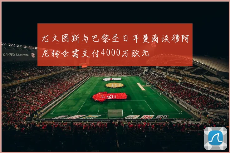 尤文图斯与巴黎圣日耳曼商谈穆阿尼转会需支付4000万欧元