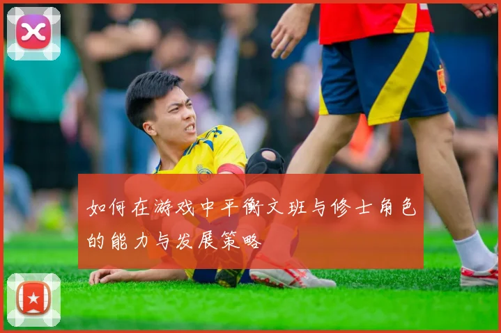 如何在游戏中平衡文班与修士角色的能力与发展策略