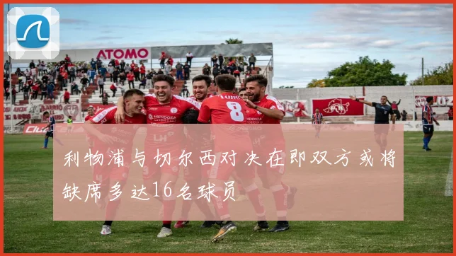 利物浦与切尔西对决在即双方或将缺席多达16名球员