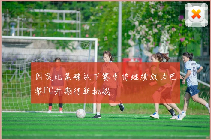 因莫比莱确认下赛季将继续效力巴黎FC并期待新挑战