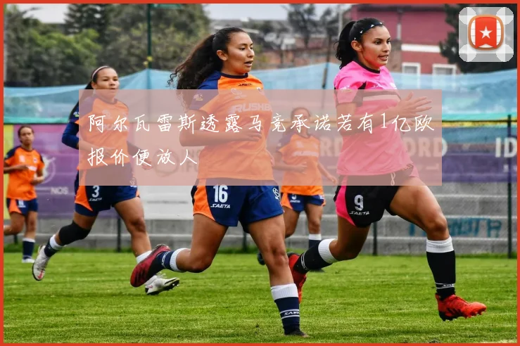 阿尔瓦雷斯透露马竞承诺若有1亿欧报价便放人