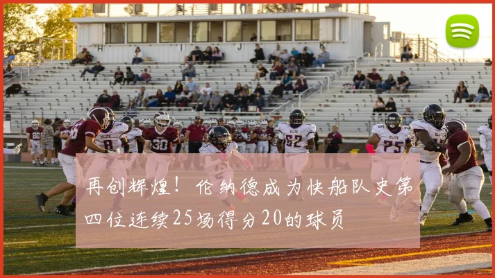 再创辉煌！伦纳德成为快船队史第四位连续25场得分20的球员
