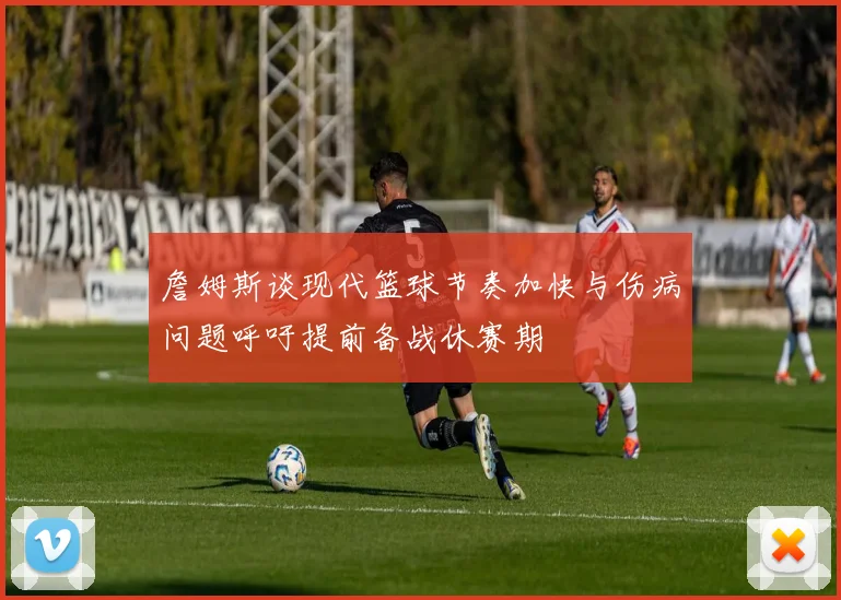 詹姆斯谈现代篮球节奏加快与伤病问题呼吁提前备战休赛期