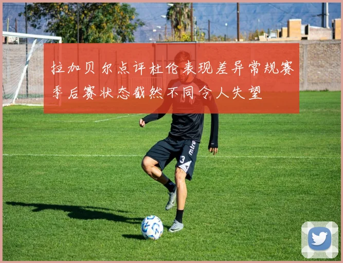 拉加贝尔点评杜伦表现差异常规赛季后赛状态截然不同令人失望