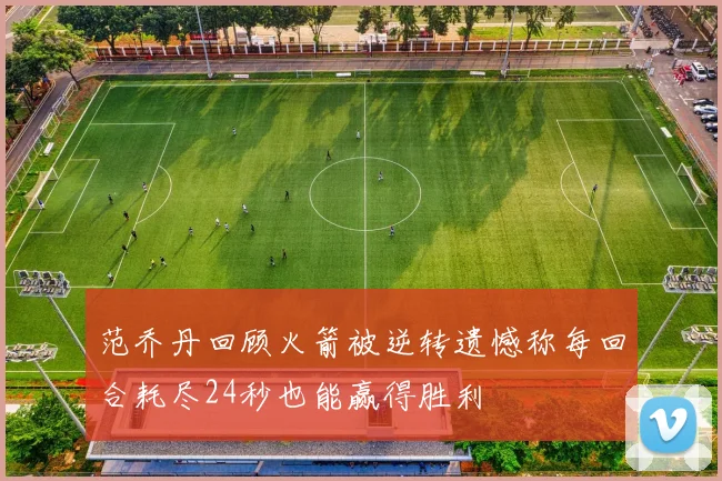 范乔丹回顾火箭被逆转遗憾称每回合耗尽24秒也能赢得胜利