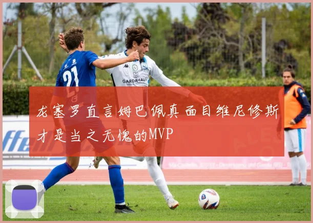 龙塞罗直言姆巴佩真面目维尼修斯才是当之无愧的MVP