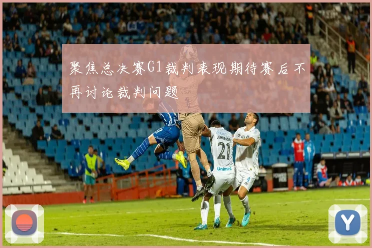 聚焦总决赛G1裁判表现期待赛后不再讨论裁判问题