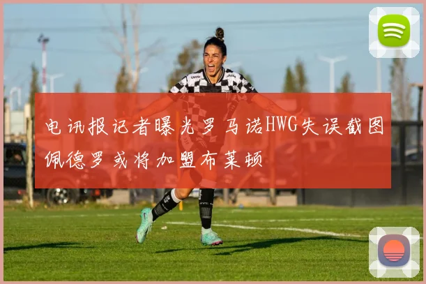 电讯报记者曝光罗马诺HWG失误截图佩德罗或将加盟布莱顿
