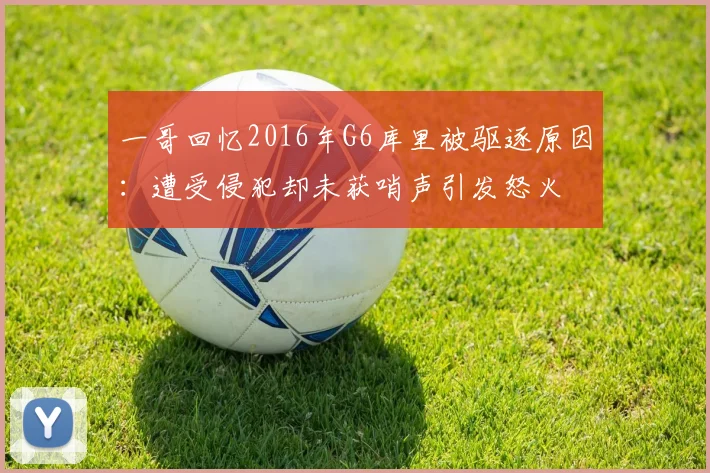一哥回忆2016年G6库里被驱逐原因：遭受侵犯却未获哨声引发怒火