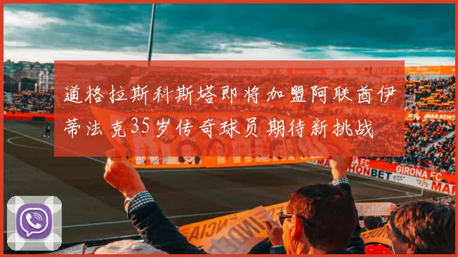 道格拉斯科斯塔即将加盟阿联酋伊蒂法克35岁传奇球员期待新挑战